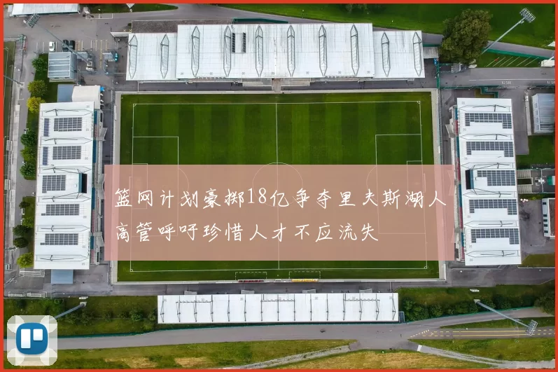 篮网计划豪掷18亿争夺里夫斯湖人高管呼吁珍惜人才不应流失