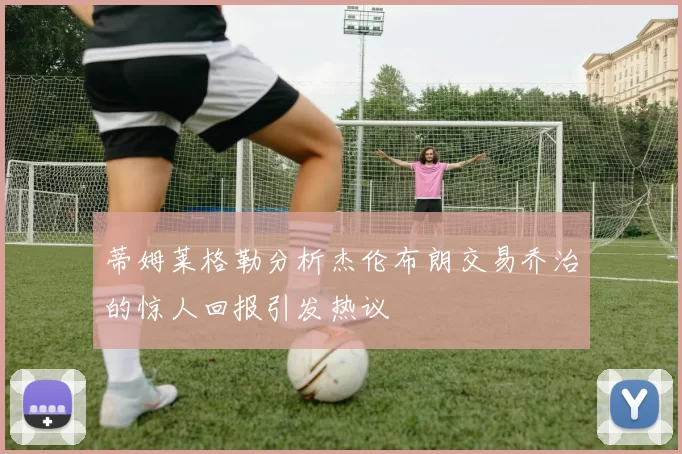 蒂姆莱格勒分析杰伦布朗交易乔治的惊人回报引发热议