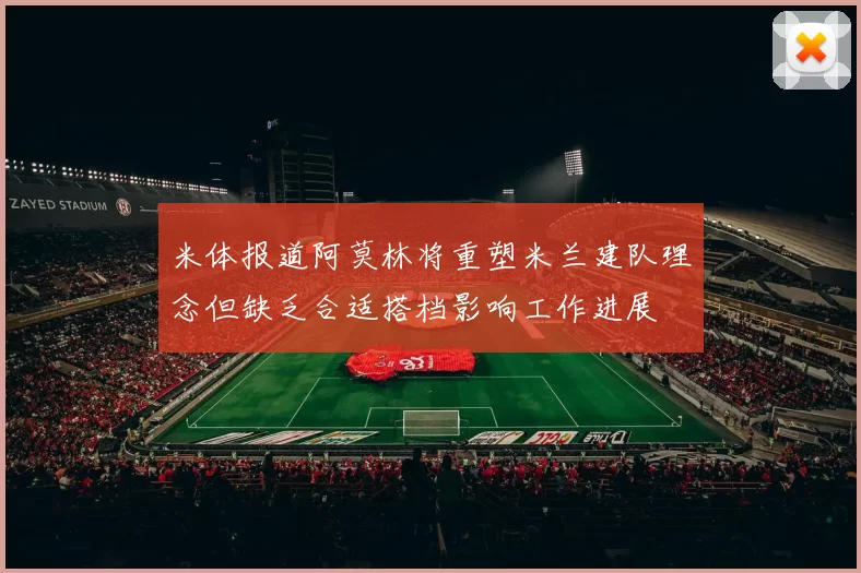 米体报道阿莫林将重塑米兰建队理念但缺乏合适搭档影响工作进展