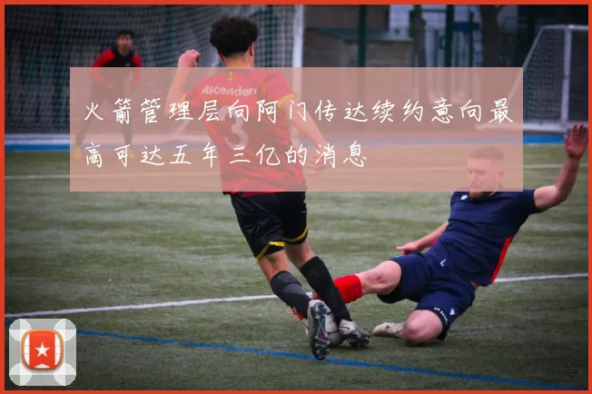火箭管理层向阿门传达续约意向最高可达五年三亿的消息