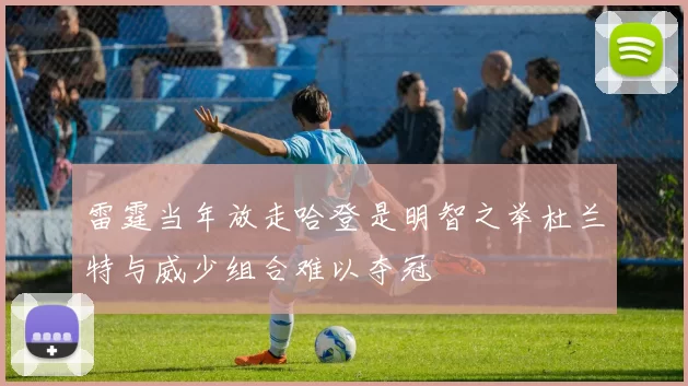 雷霆当年放走哈登是明智之举杜兰特与威少组合难以夺冠