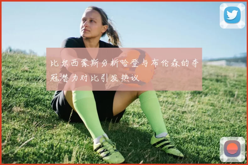 比尔西蒙斯分析哈登与布伦森的夺冠潜力对比引发热议