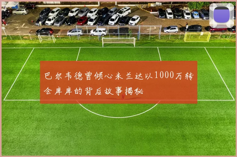 巴尔韦德曾倾心米兰达以1000万转会库库的背后故事揭秘